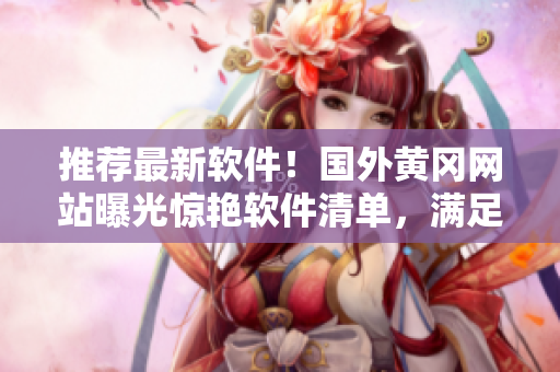 推荐最新软件！国外黄冈网站曝光惊艳软件清单，满足你的所有需求！