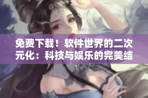 免费下载！软件世界的二次元化：科技与娱乐的完美结合