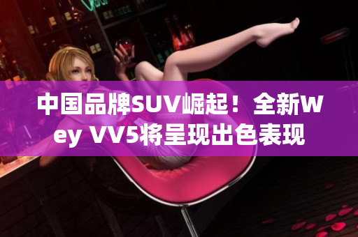 中国品牌SUV崛起！全新Wey VV5将呈现出色表现