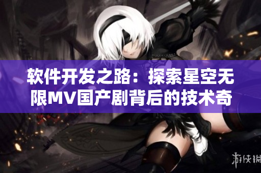 软件开发之路：探索星空无限MV国产剧背后的技术奇迹