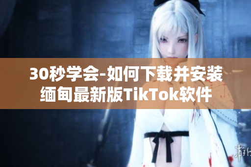 30秒学会-如何下载并安装缅甸最新版TikTok软件
