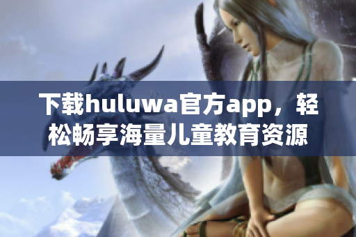 下载huluwa官方app，轻松畅享海量儿童教育资源