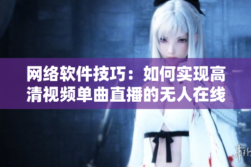 网络软件技巧：如何实现高清视频单曲直播的无人在线观看