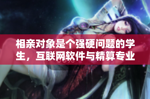 相亲对象是个强硬问题的学生，互联网软件与精算专业学子相约