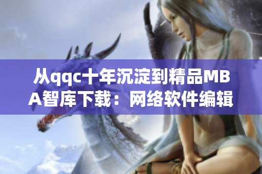 从qqc十年沉淀到精品MBA智库下载：网络软件编辑推荐的一站式职业发展平台