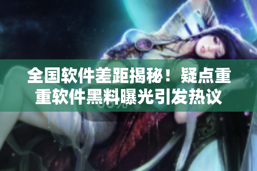 全国软件差距揭秘！疑点重重软件黑料曝光引发热议