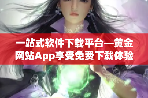 一站式软件下载平台—黄金网站App享受免费下载体验