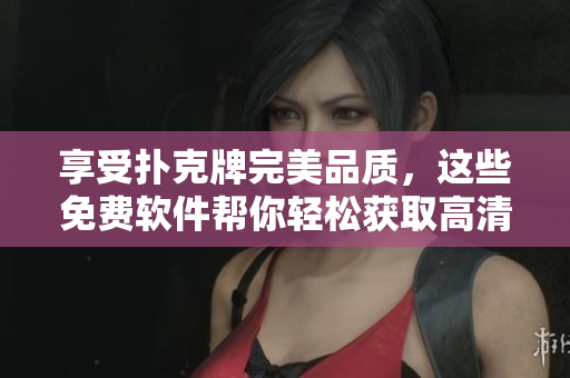 享受扑克牌完美品质，这些免费软件帮你轻松获取高清照片！
