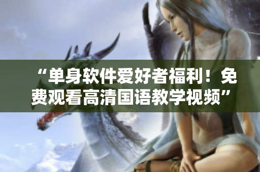 “单身软件爱好者福利！免费观看高清国语教学视频”