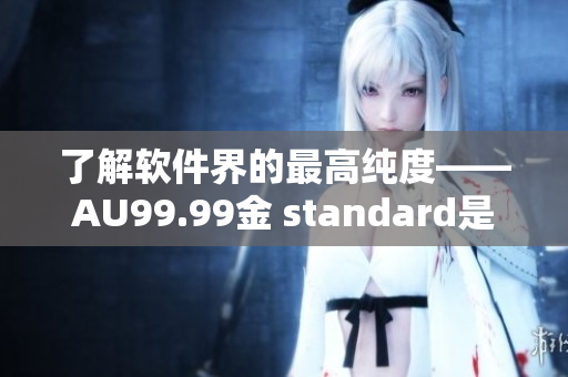 了解软件界的最高纯度——AU99.99金 standard是什么？