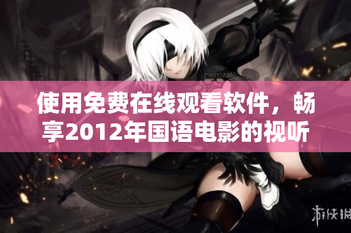 使用免费在线观看软件，畅享2012年国语电影的视听盛宴！