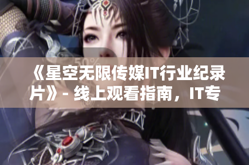 《星空无限传媒IT行业纪录片》- 线上观看指南，IT专业人士必看！