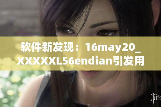 软件新发现：16may20_XXXXXL56endian引发用户关注与讨论