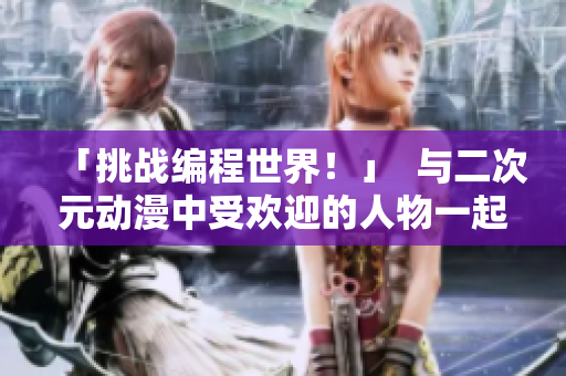 「挑战编程世界！」  与二次元动漫中受欢迎的人物一起学习软件开发