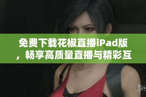 免费下载花椒直播iPad版，畅享高质量直播与精彩互动