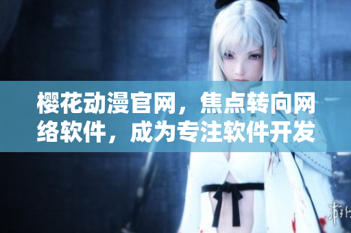 樱花动漫官网，焦点转向网络软件，成为专注软件开发的门户网站