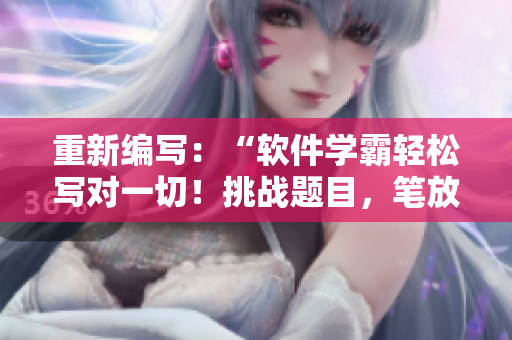 重新编写：“软件学霸轻松写对一切！挑战题目，笔放一旁”