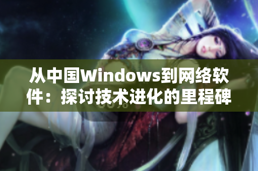 从中国Windows到网络软件：探讨技术进化的里程碑