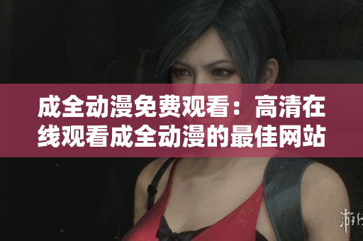 成全动漫免费观看：高清在线观看成全动漫的最佳网站