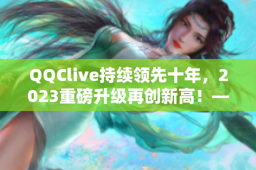 QQClive持续领先十年，2023重磅升级再创新高！——网络软件编辑报道