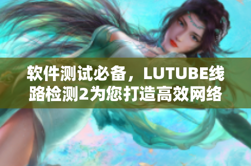 软件测试必备，LUTUBE线路检测2为您打造高效网络体验