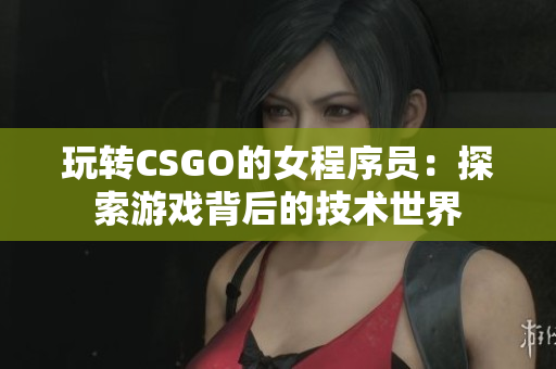 玩转CSGO的女程序员：探索游戏背后的技术世界