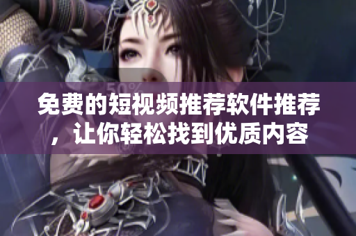 免费的短视频推荐软件推荐，让你轻松找到优质内容