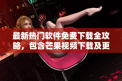 最新热门软件免费下载全攻略，包含芒果视频下载及更多应用推荐