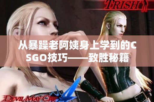 从暴躁老阿姨身上学到的CSGO技巧——致胜秘籍