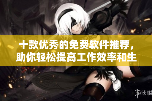 十款优秀的免费软件推荐，助你轻松提高工作效率和生活品质
