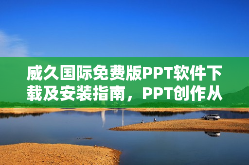 威久国际免费版PPT软件下载及安装指南，PPT创作从此轻松完成!