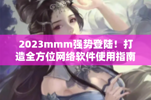 2023mmm强势登陆！打造全方位网络软件使用指南