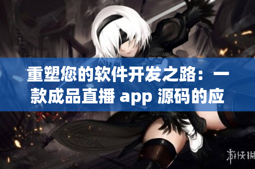 重塑您的软件开发之路：一款成品直播 app 源码的应用价值