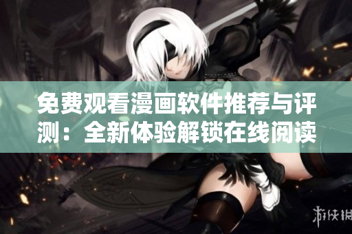 免费观看漫画软件推荐与评测：全新体验解锁在线阅读乐趣