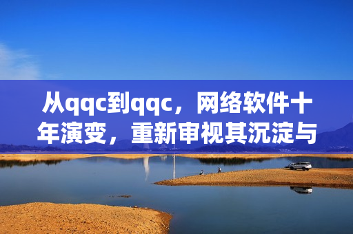 从qqc到qqc，网络软件十年演变，重新审视其沉淀与更新