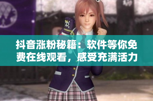 抖音涨粉秘籍：软件等你免费在线观看，感受充满活力的青春魅力