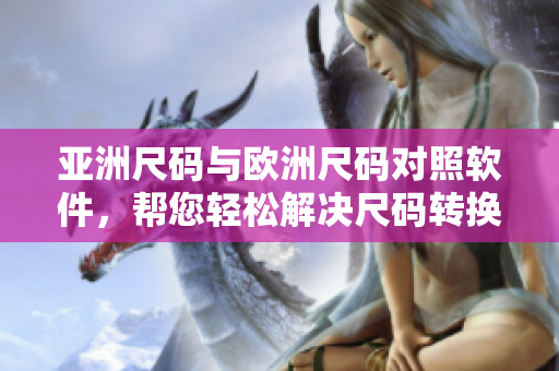 亚洲尺码与欧洲尺码对照软件，帮您轻松解决尺码转换问题