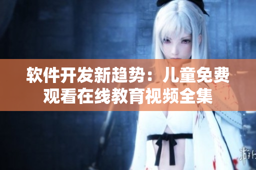 软件开发新趋势：儿童免费观看在线教育视频全集