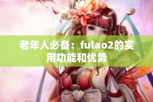 老年人必备：fulao2的实用功能和优势