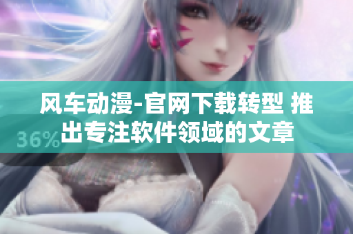 风车动漫-官网下载转型 推出专注软件领域的文章