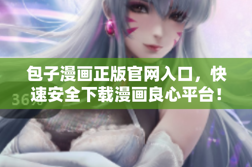 包子漫画正版官网入口，快速安全下载漫画良心平台！