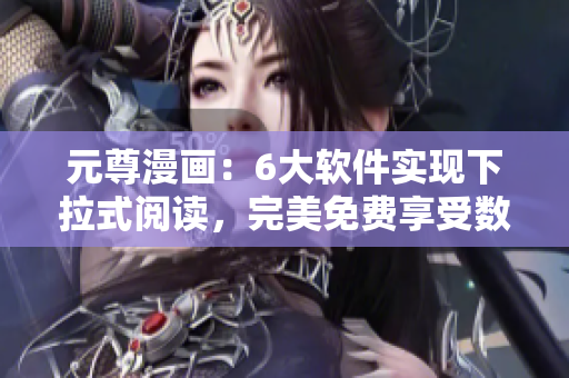 元尊漫画：6大软件实现下拉式阅读，完美免费享受数万漫画剧集！