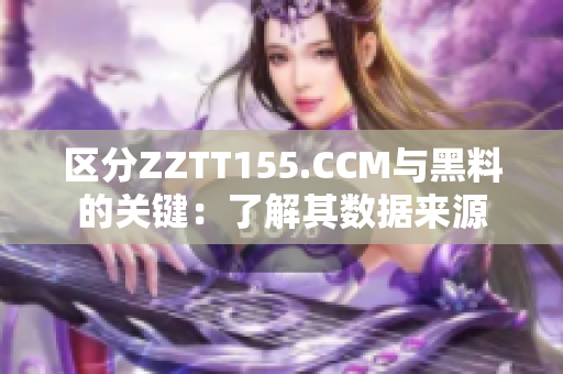 区分ZZTT155.CCM与黑料的关键：了解其数据来源