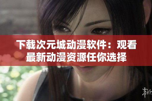 下载次元城动漫软件：观看最新动漫资源任你选择