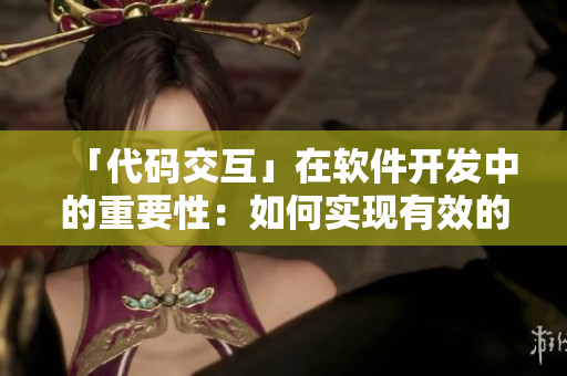 「代码交互」在软件开发中的重要性：如何实现有效的团队协作？