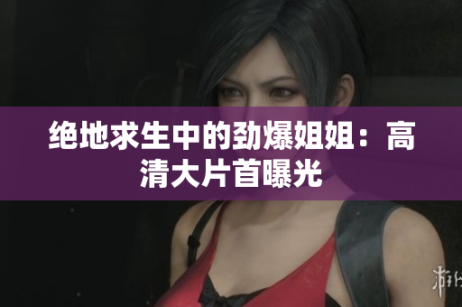 绝地求生中的劲爆姐姐：高清大片首曝光