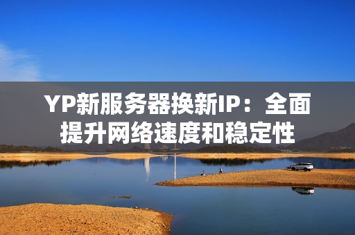 YP新服务器换新IP：全面提升网络速度和稳定性