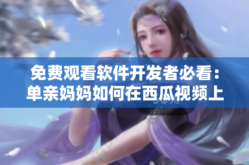 免费观看软件开发者必看：单亲妈妈如何在西瓜视频上看电视剧