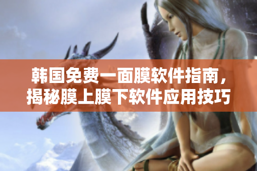 韩国免费一面膜软件指南，揭秘膜上膜下软件应用技巧