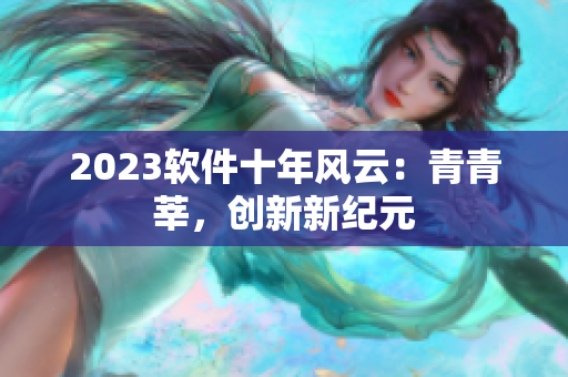 2023软件十年风云：青青莘，创新新纪元